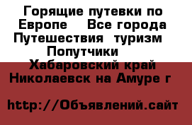 Горящие путевки по Европе! - Все города Путешествия, туризм » Попутчики   . Хабаровский край,Николаевск-на-Амуре г.